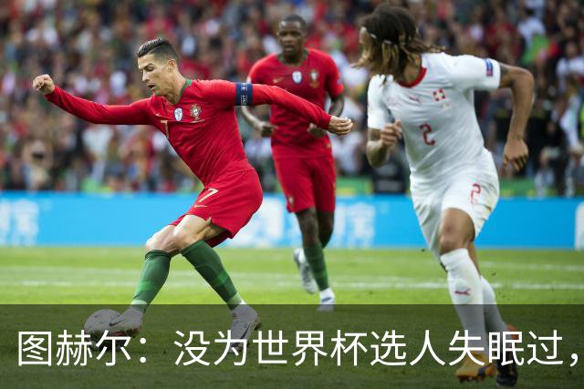图赫尔：没为世界杯选人失眠过，梅努没获得机会完全是我的责任